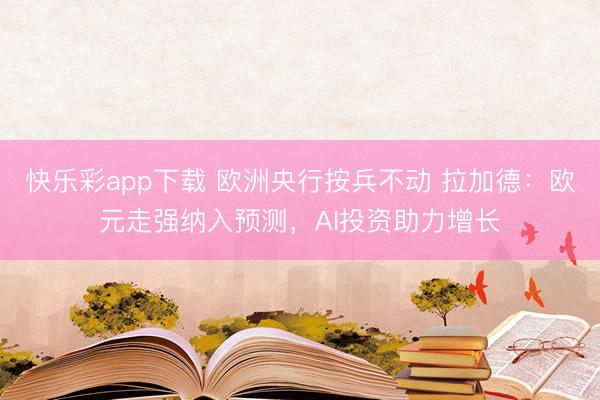快乐彩app下载 欧洲央行按兵不动 拉加德：欧元走强纳入预测
