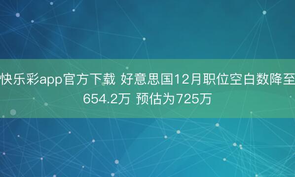 快乐彩app官方下载 好意思国12月职位空白数降至654.2万 预估为725万