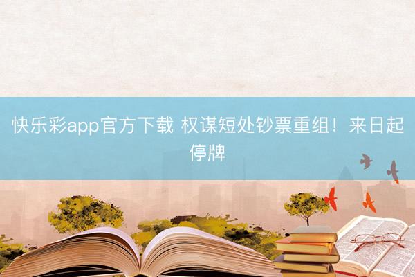 快乐彩app官方下载 权谋短处钞票重组！来日起停牌