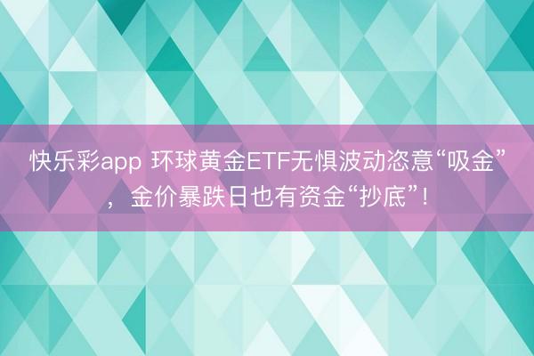 快乐彩app 环球黄金ETF无惧波动恣意“吸金”，金价暴跌日