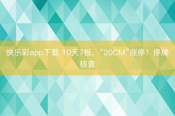 快乐彩app下载 10天7板，“20CM”涨停！停牌核查