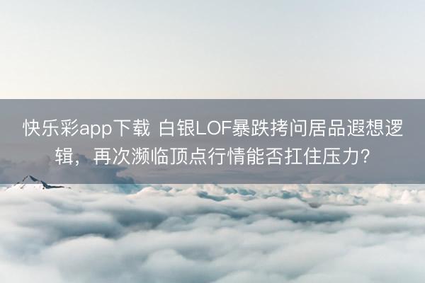 快乐彩app下载 白银LOF暴跌拷问居品遐想逻辑，再次濒临顶