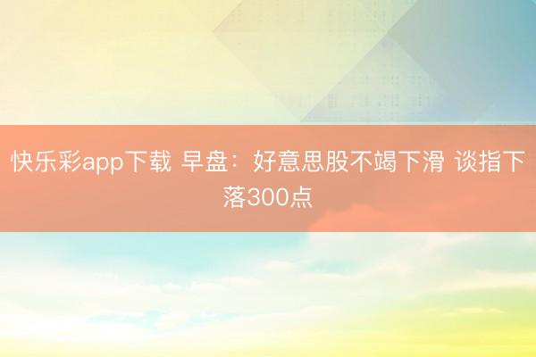 快乐彩app下载 早盘：好意思股不竭下滑 谈指下落300点