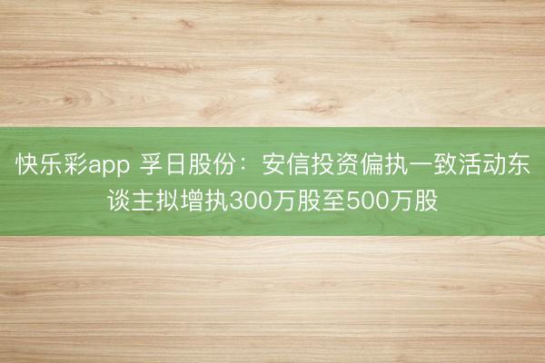 快乐彩app 孚日股份：安信投资偏执一致活动东谈主拟增执300万股至500万股
