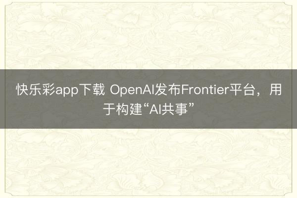快乐彩app下载 OpenAI发布Frontier平台，用于构建“AI共事”
