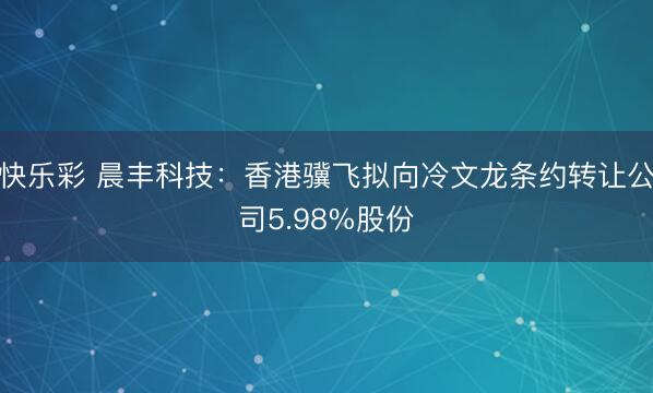 快乐彩 晨丰科技：香港骥飞拟向冷文龙条约转让公司5.98%股份