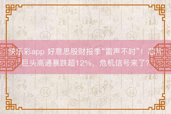快乐彩app 好意思股财报季“雷声不时”！芯片巨头高通暴跌超12%，危机信号来了？