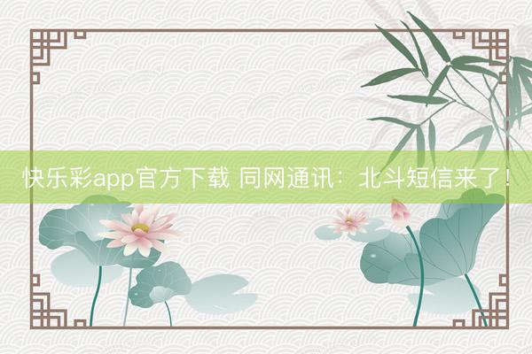 快乐彩app官方下载 同网通讯：北斗短信来了！
