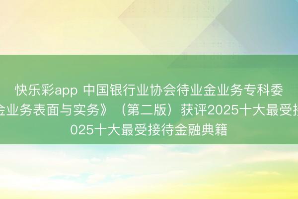 快乐彩app 中国银行业协会待业金业务专科委员会《待业金业务表面与实务》（第二版）获评2025十大最受接待金融典籍