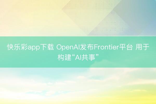 快乐彩app下载 OpenAI发布Frontier平台 用于