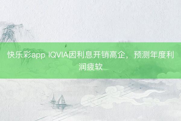 快乐彩app IQVIA因利息开销高企，预测年度利润疲软