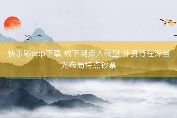 快乐彩app下载 线下网点大转型 外资行在深当先布局特点钞票