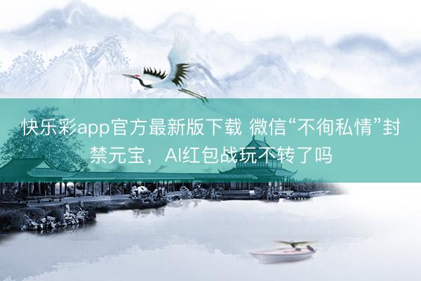 快乐彩app官方最新版下载 微信“不徇私情”封禁元宝，AI红