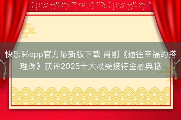 快乐彩app官方最新版下载 肖刚《通往幸福的搭理课》获评2025十大最受接待金融典籍