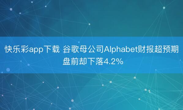 快乐彩app下载 谷歌母公司Alphabet财报超预期 盘前却下落4.2%