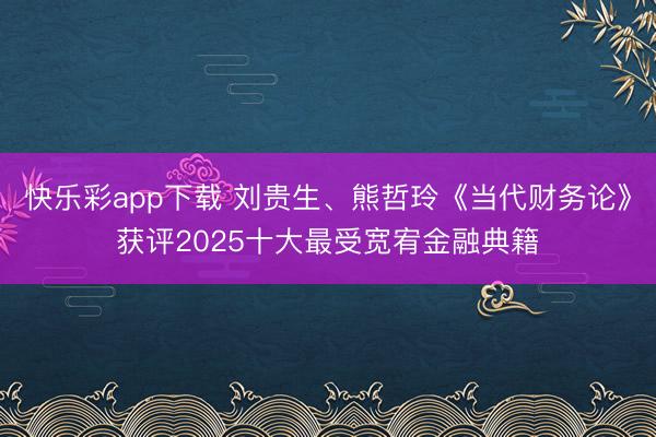 快乐彩app下载 刘贵生、熊哲玲《当代财务论》获评2025十大最受宽宥金融典籍