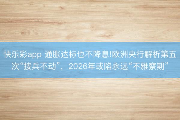 快乐彩app 通胀达标也不降息!欧洲央行解析第五次“按兵不动