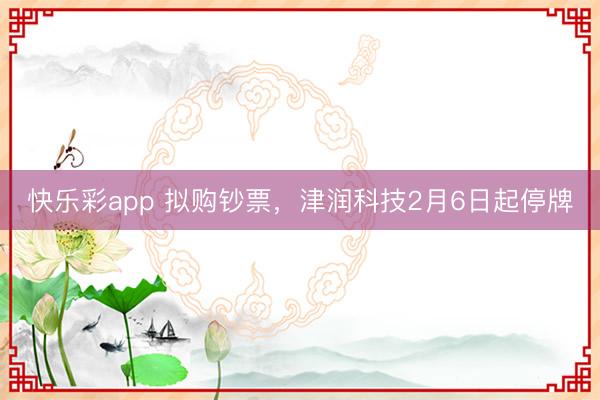 快乐彩app 拟购钞票，津润科技2月6日起停牌