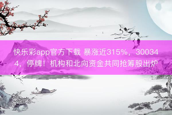快乐彩app官方下载 暴涨近315%，300344，停牌！机
