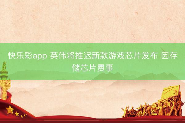 快乐彩app 英伟将推迟新款游戏芯片发布 因存储芯片费事