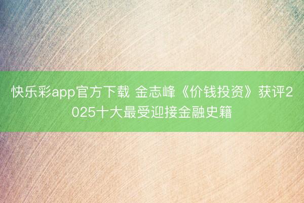 快乐彩app官方下载 金志峰《价钱投资》获评2025十大最受迎接金融史籍
