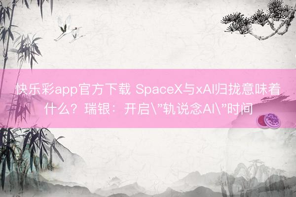 快乐彩app官方下载 SpaceX与xAI归拢意味着什么？瑞银：开启＂轨说念AI＂时间