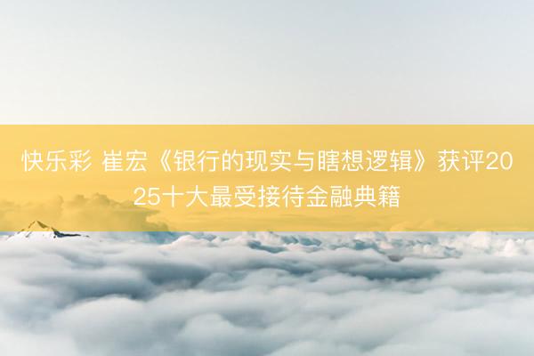 快乐彩 崔宏《银行的现实与瞎想逻辑》获评2025十大最受接待金融典籍