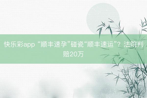 快乐彩app “顺丰速孕”碰瓷“顺丰速运”？法院判赔20万