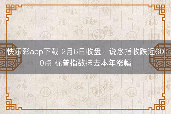快乐彩app下载 2月6日收盘：说念指收跌近600点 标普指