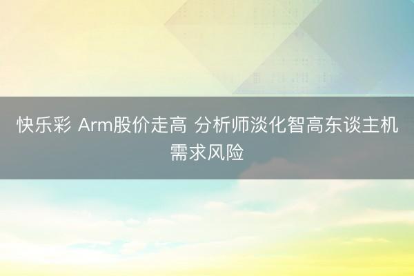 快乐彩 Arm股价走高 分析师淡化智高东谈主机需求风险