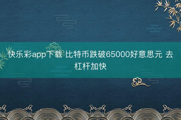 快乐彩app下载 比特币跌破65000好意思元 去杠杆加快