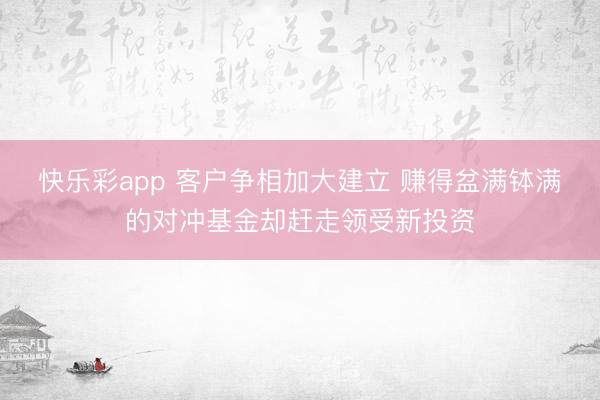 快乐彩app 客户争相加大建立 赚得盆满钵满的对冲基金却赶走