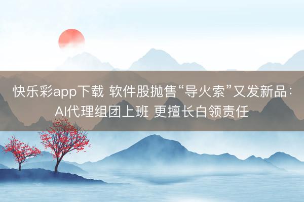 快乐彩app下载 软件股抛售“导火索”又发新品：AI代理组团上班 更擅长白领责任