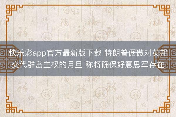 快乐彩app官方最新版下载 特朗普倨傲对英邦交代群岛主权的月旦 称将确保好意思军存在