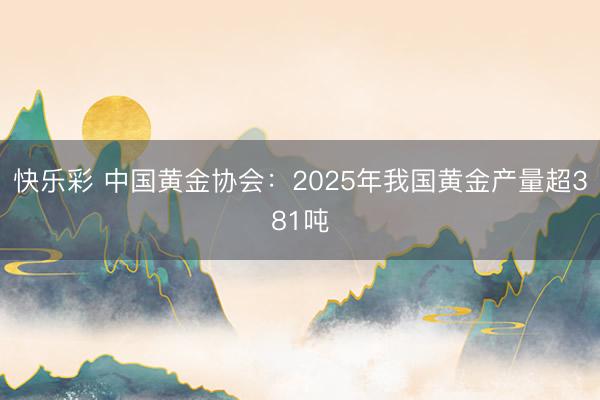 快乐彩 中国黄金协会：2025年我国黄金产量超381吨