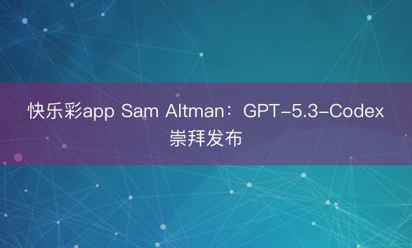 快乐彩app Sam Altman：GPT-5.3-Code