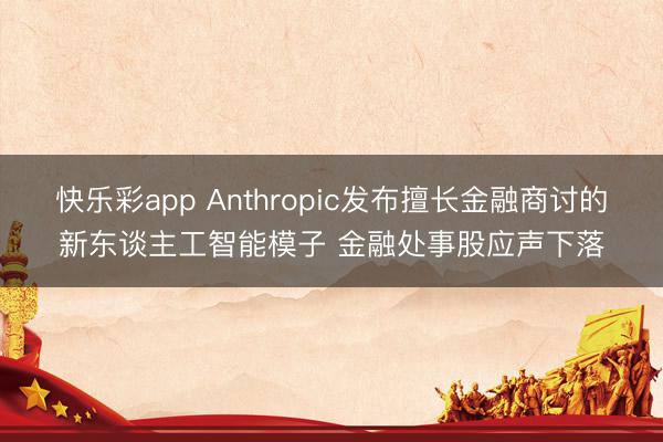 快乐彩app Anthropic发布擅长金融商讨的新东谈主工