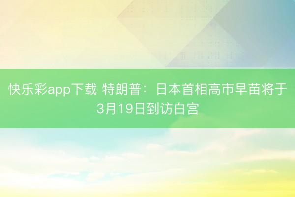 快乐彩app下载 特朗普：日本首相高市早苗将于3月19日到访