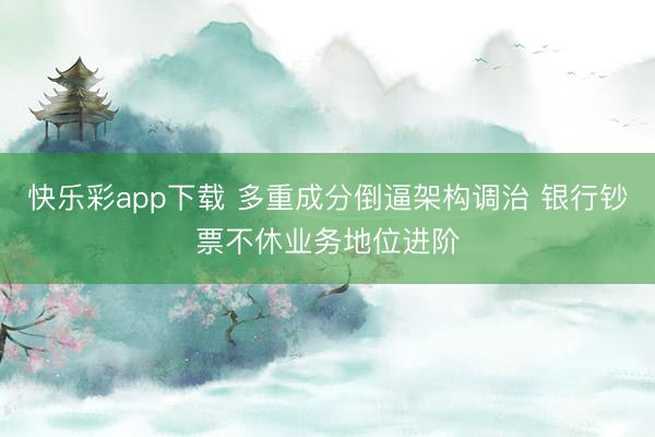 快乐彩app下载 多重成分倒逼架构调治 银行钞票不休业务地位进阶