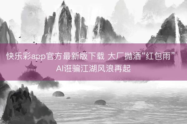 快乐彩app官方最新版下载 大厂抛洒“红包雨”  AI诳骗江