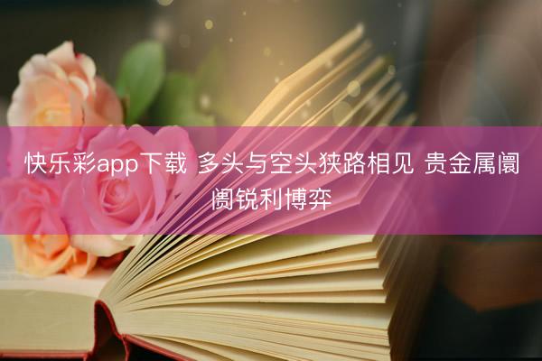 快乐彩app下载 多头与空头狭路相见 贵金属阛阓锐利博弈