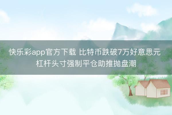 快乐彩app官方下载 比特币跌破7万好意思元 杠杆头寸强制平