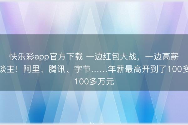 快乐彩app官方下载 一边红包大战，一边高薪抢东谈主！阿里、