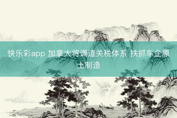 快乐彩app 加拿大将调遣关税体系 扶抓车企原土制造