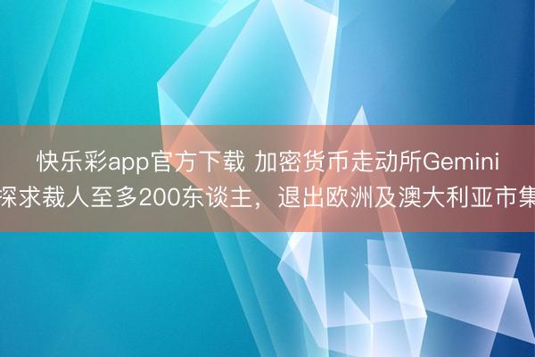 快乐彩app官方下载 加密货币走动所Gemini探求裁人至多200东谈主，退出欧洲及澳大利亚市集