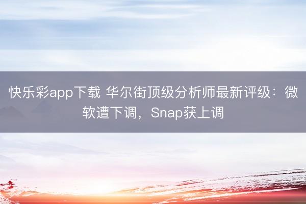 快乐彩app下载 华尔街顶级分析师最新评级：微软遭下调，Snap获上调