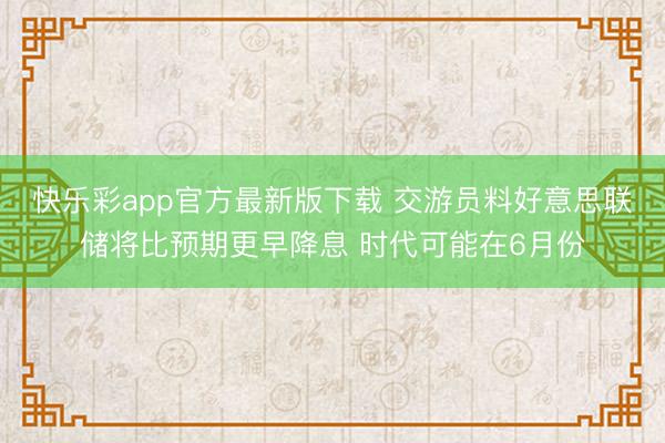 快乐彩app官方最新版下载 交游员料好意思联储将比预期更早降