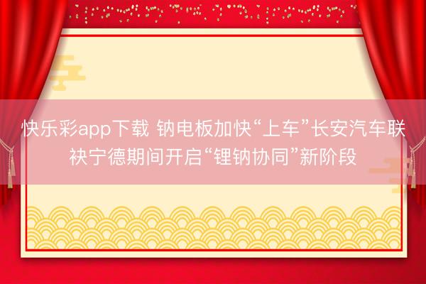 快乐彩app下载 钠电板加快“上车”长安汽车联袂宁德期间开启