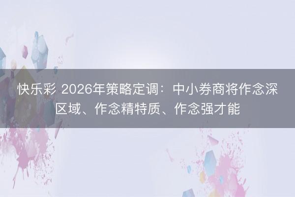 快乐彩 2026年策略定调：中小券商将作念深区域、作念精特质、作念强才能