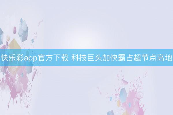 快乐彩app官方下载 科技巨头加快霸占超节点高地
